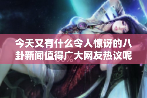 今天又有什么令人惊讶的八卦新闻值得广大网友热议呢