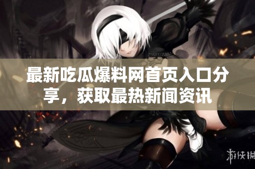 最新吃瓜爆料网首页入口分享，获取最热新闻资讯