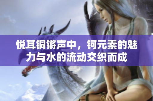 悦耳铜锵声中，钶元素的魅力与水的流动交织而成