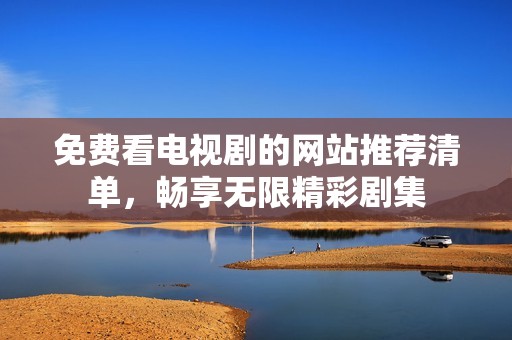 免费看电视剧的网站推荐清单，畅享无限精彩剧集