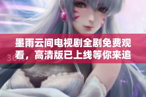 墨雨云间电视剧全剧免费观看，高清版已上线等你来追剧
