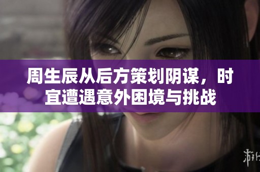 周生辰从后方策划阴谋，时宜遭遇意外困境与挑战