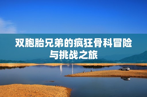 双胞胎兄弟的疯狂骨科冒险与挑战之旅