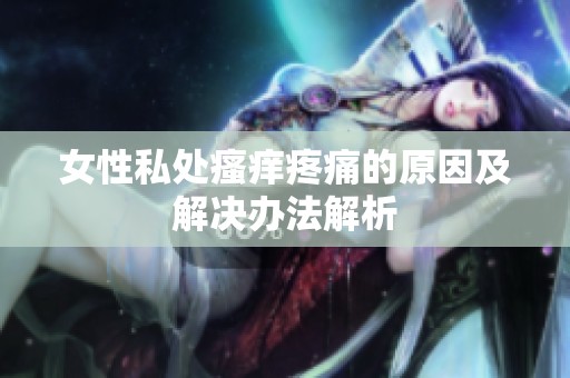 女性私处瘙痒疼痛的原因及解决办法解析