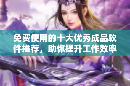 免费使用的十大优秀成品软件推荐，助你提升工作效率