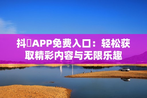 抖抈APP免费入口：轻松获取精彩内容与无限乐趣