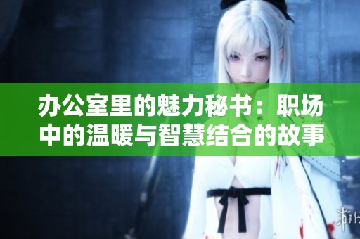 办公室里的魅力秘书：职场中的温暖与智慧结合的故事