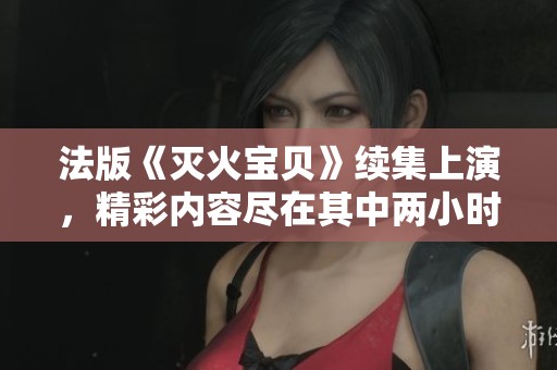 法版《灭火宝贝》续集上演，精彩内容尽在其中两小时十九分钟