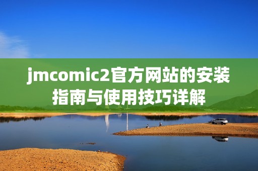 jmcomic2官方网站的安装指南与使用技巧详解