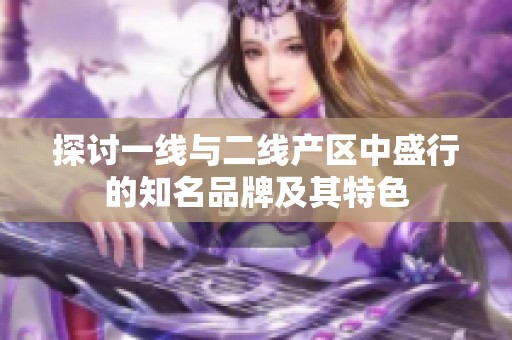 探讨一线与二线产区中盛行的知名品牌及其特色