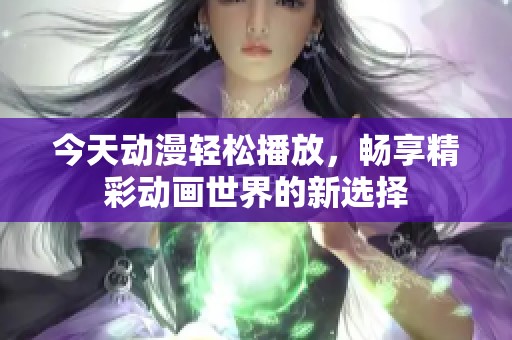 今天动漫轻松播放，畅享精彩动画世界的新选择