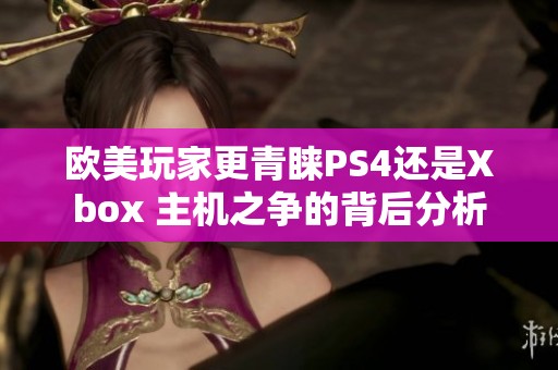 欧美玩家更青睐PS4还是Xbox 主机之争的背后分析
