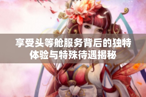 享受头等舱服务背后的独特体验与特殊待遇揭秘