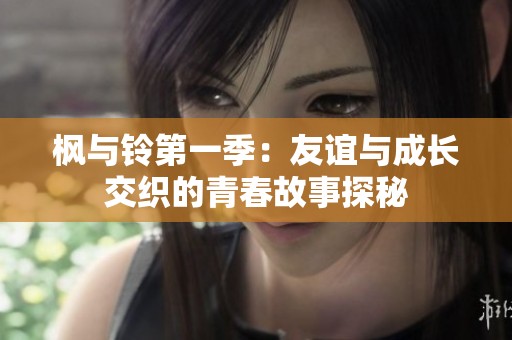枫与铃第一季：友谊与成长交织的青春故事探秘