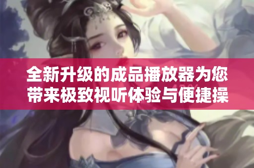 全新升级的成品播放器为您带来极致视听体验与便捷操作