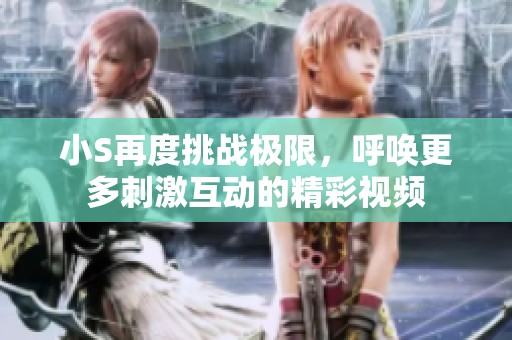 小S再度挑战极限，呼唤更多刺激互动的精彩视频