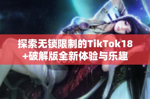 探索无锁限制的TikTok18+破解版全新体验与乐趣