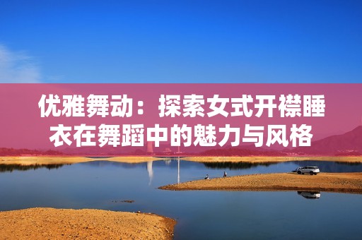 优雅舞动：探索女式开襟睡衣在舞蹈中的魅力与风格