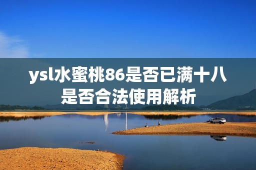 ysl水蜜桃86是否已满十八是否合法使用解析