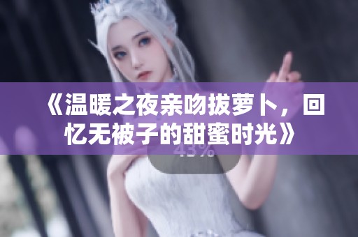 《温暖之夜亲吻拔萝卜，回忆无被子的甜蜜时光》