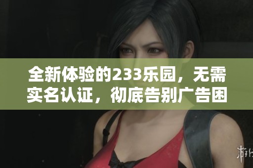 全新体验的233乐园，无需实名认证，彻底告别广告困扰