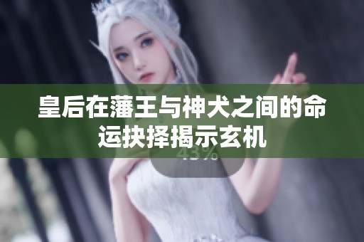 皇后在藩王与神犬之间的命运抉择揭示玄机