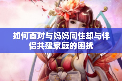 如何面对与妈妈同住却与伴侣共建家庭的困扰