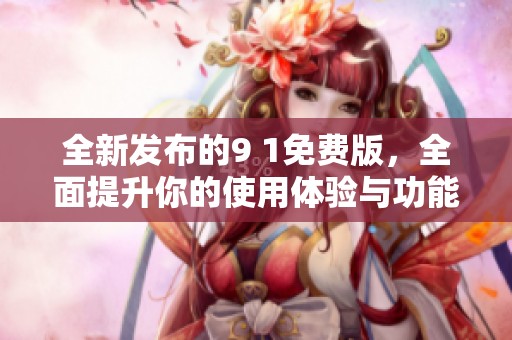 全新发布的9 1免费版，全面提升你的使用体验与功能