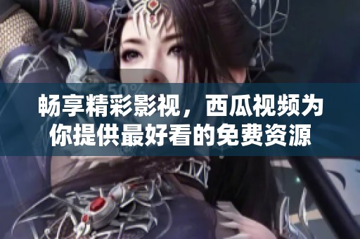 畅享精彩影视，西瓜视频为你提供最好看的免费资源
