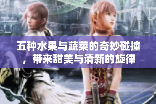 五种水果与蔬菜的奇妙碰撞，带来甜美与清新的旋律