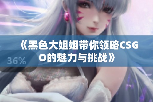 《黑色大姐姐带你领略CSGO的魅力与挑战》