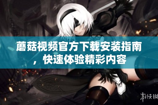 蘑菇视频官方下载安装指南，快速体验精彩内容