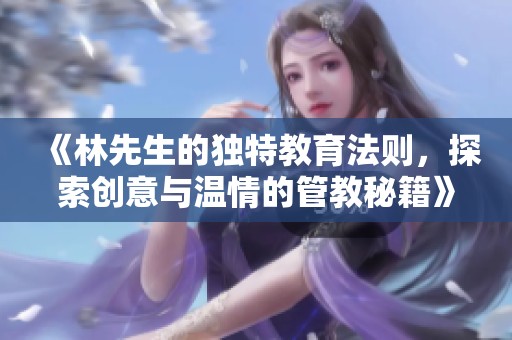 《林先生的独特教育法则，探索创意与温情的管教秘籍》
