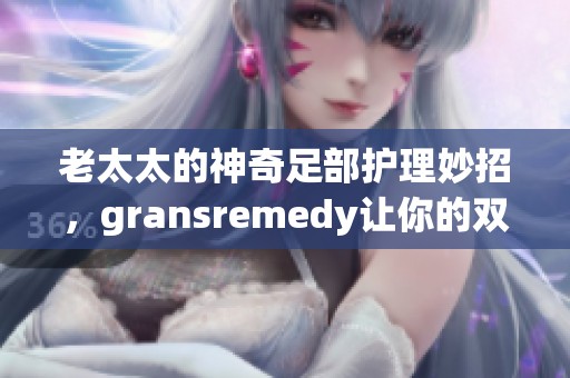 老太太的神奇足部护理妙招，gransremedy让你的双足重焕生机
