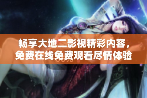 畅享大地二影视精彩内容，免费在线免费观看尽情体验