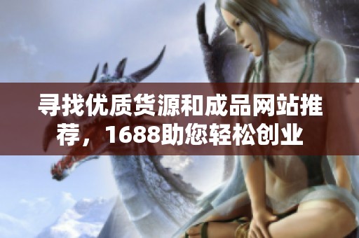 寻找优质货源和成品网站推荐，1688助您轻松创业