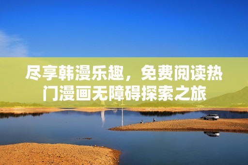 尽享韩漫乐趣，免费阅读热门漫画无障碍探索之旅