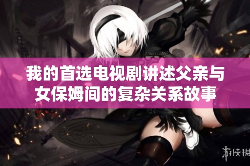 我的首选电视剧讲述父亲与女保姆间的复杂关系故事