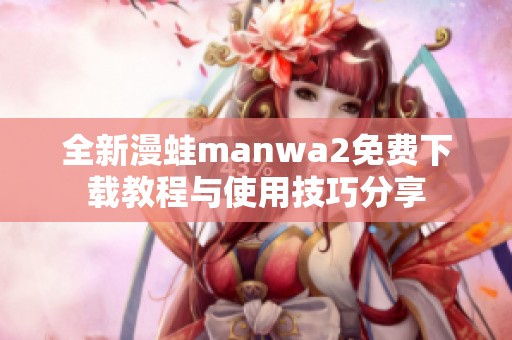 全新漫蛙manwa2免费下载教程与使用技巧分享
