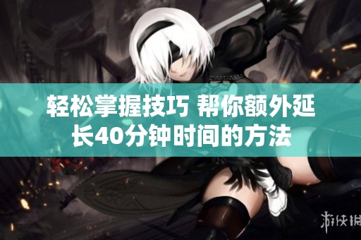 轻松掌握技巧 帮你额外延长40分钟时间的方法