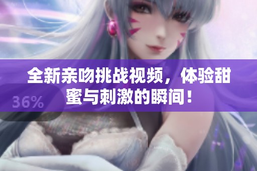 全新亲吻挑战视频，体验甜蜜与刺激的瞬间！