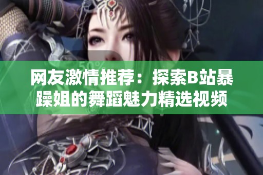 网友激情推荐：探索B站暴躁姐的舞蹈魅力精选视频