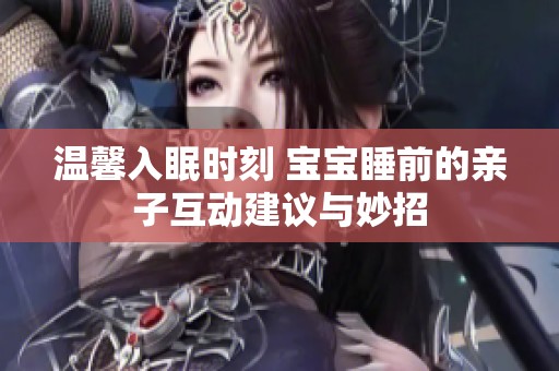 温馨入眠时刻 宝宝睡前的亲子互动建议与妙招