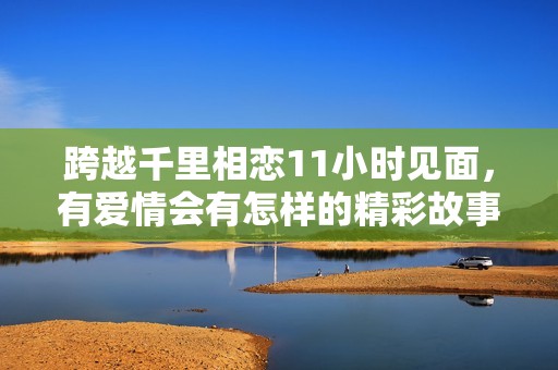 跨越千里相恋11小时见面，有爱情会有怎样的精彩故事