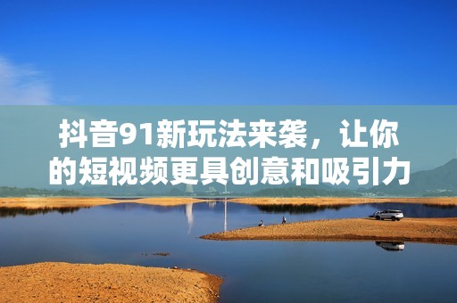 抖音91新玩法来袭，让你的短视频更具创意和吸引力