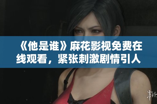 《他是谁》麻花影视免费在线观看，紧张刺激剧情引人入胜