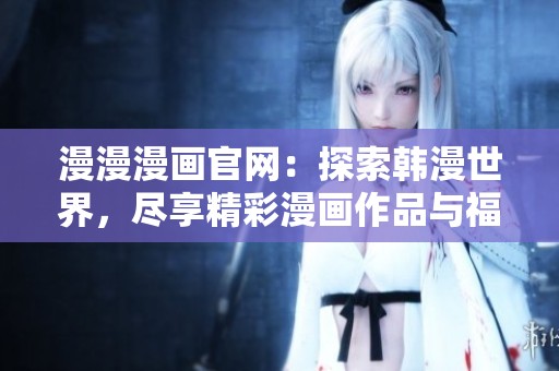 漫漫漫画官网：探索韩漫世界，尽享精彩漫画作品与福利