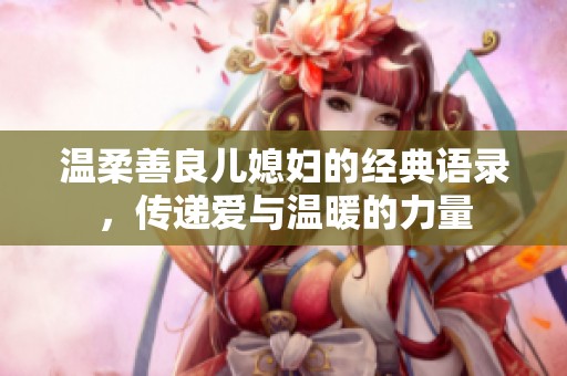 温柔善良儿媳妇的经典语录，传递爱与温暖的力量