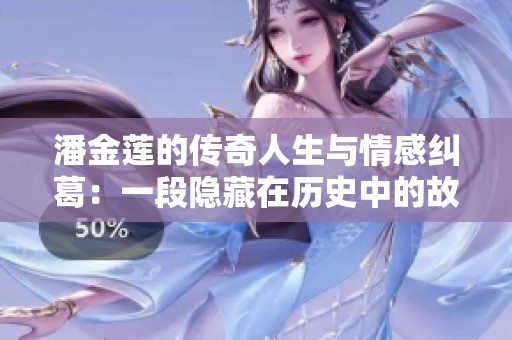 潘金莲的传奇人生与情感纠葛：一段隐藏在历史中的故事