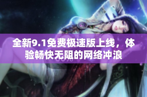 全新9.1免费极速版上线，体验畅快无阻的网络冲浪